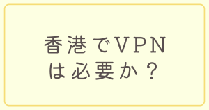 香港でVPNは必要か？おすすめのVPNについても紹介！